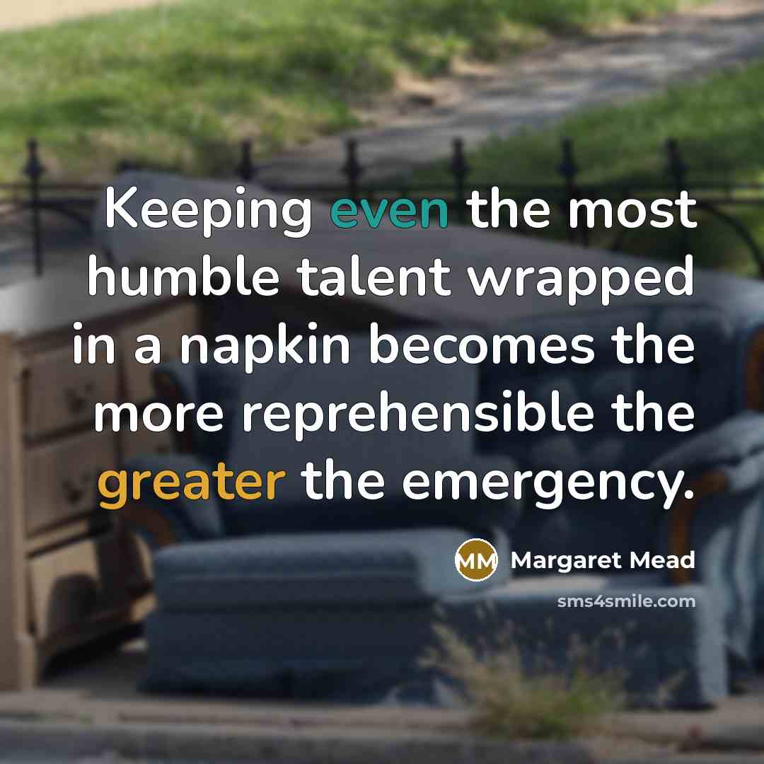 “Keeping even the most humble talent wrapped in a napkin becomes the more reprehensible the greater the emergency.” quote by Margaret Mead