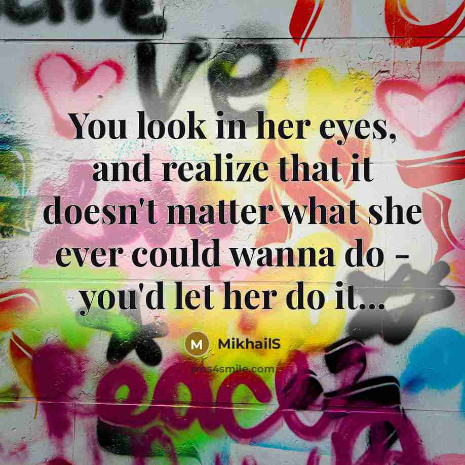 “You look in her eyes, and realize that it doesn't matter what she ever could wanna do - you'd let her do it...” quote by MikhailS
