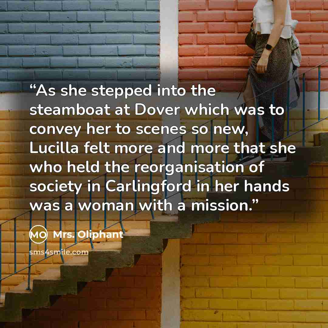 “As she stepped into the steamboat at Dover which was to convey her to scenes so new, Lucilla felt more and more that she who held the reorganisation of society in Carlingford in her hands was a woman with a mission.” quote by Mrs. Oliphant