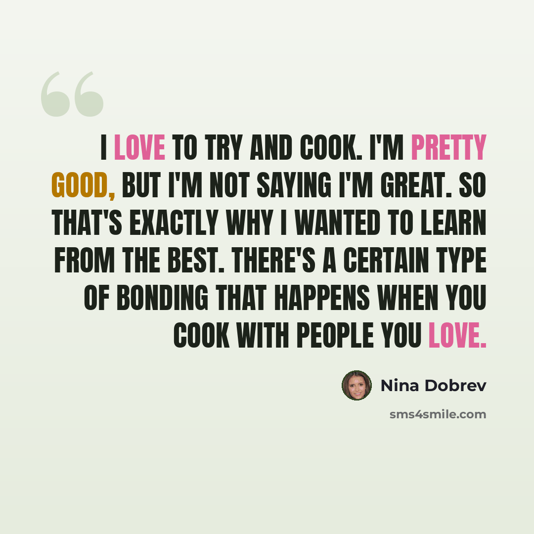“I love to try and cook. I'm pretty good, but I'm not saying I'm great. So that's exactly why I wanted to learn from the best. There's a certain type of bonding that happens when you cook with people you love.” quote by Nina Dobrev