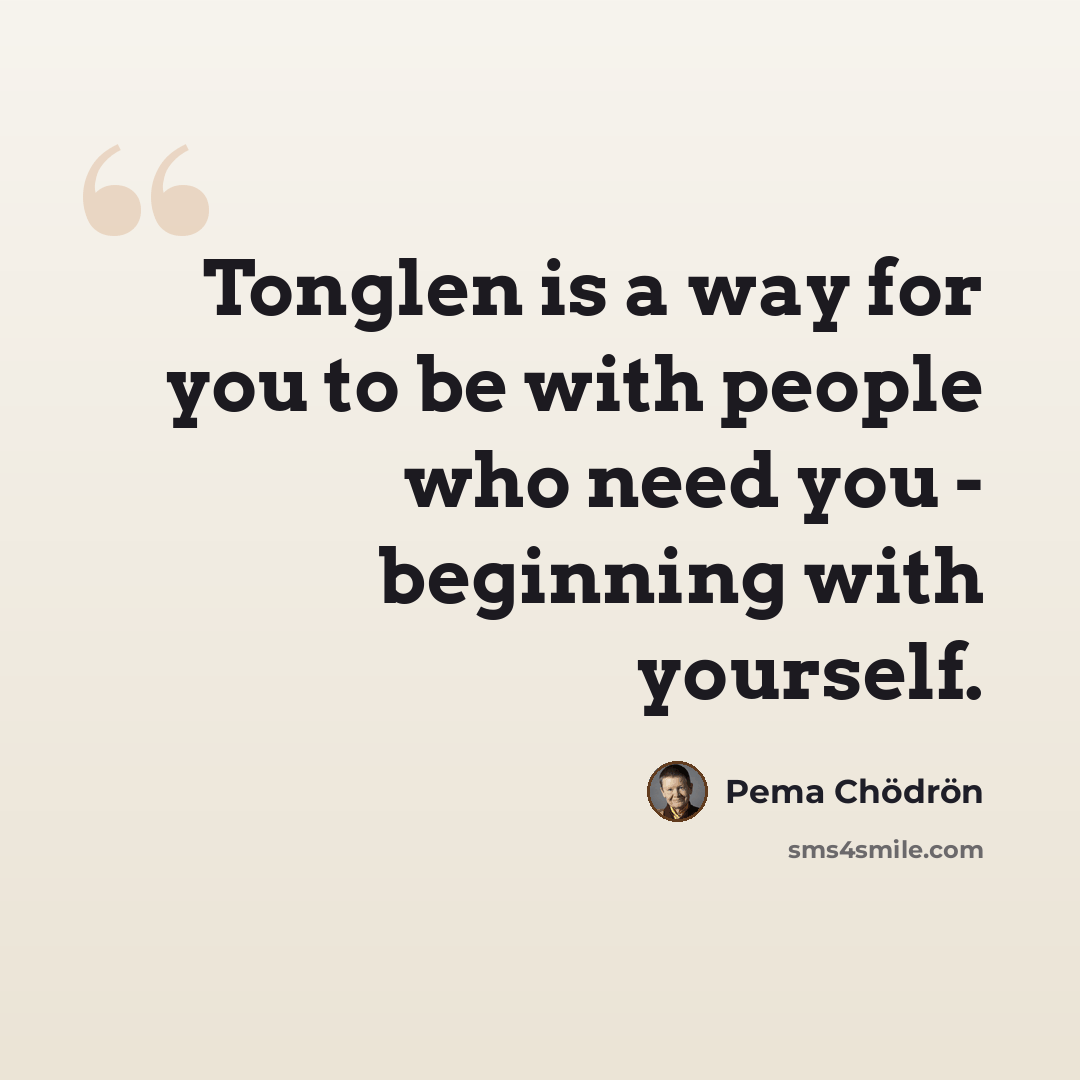 “Tonglen is a way for you to be with people who need you - beginning with yourself.” quote by Pema Chodron