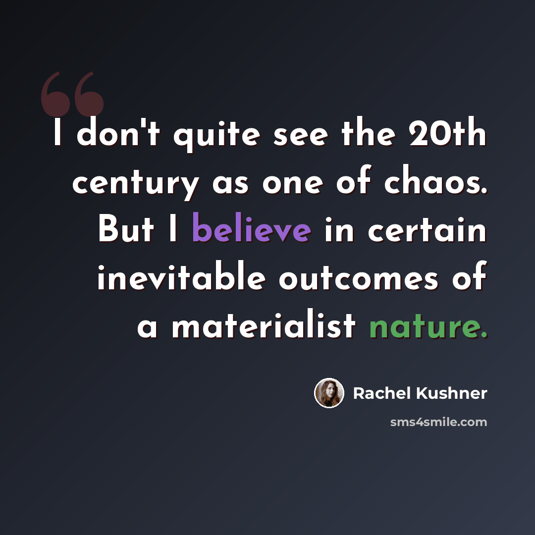 “I don't quite see the 20th century as one of chaos. But I believe in certain inevitable outcomes of a materialist nature.” quote by Rachel Kushner