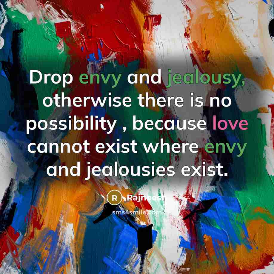 “Drop envy and jealousy, otherwise there is no possibility , because love cannot exist where envy and jealousies exist.” quote by Rajneesh