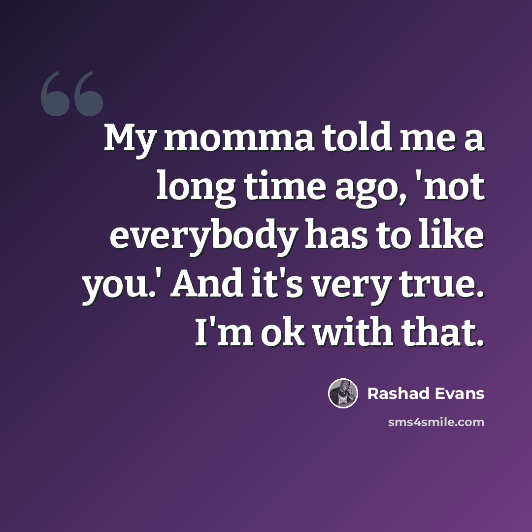 “My momma told me a long time ago, 'not everybody has to like you.' And it's very true. I'm ok with that.” quote by Rashad Evans
