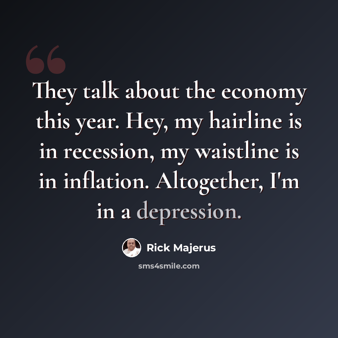 “They talk about the economy this year. Hey, my hairline is in recession, my waistline is in inflation. Altogether, I'm in a depression.” quote by Rick Majerus