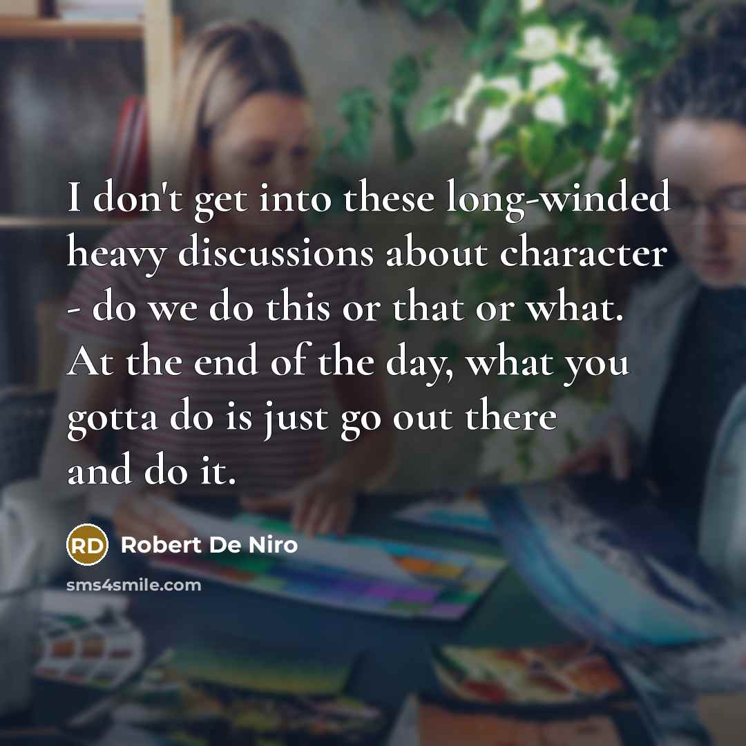 “I don't get into these long-winded heavy discussions about character - do we do this or that or what. At the end of the day, what you gotta do is just go out there and do it.” quote by Robert De Niro