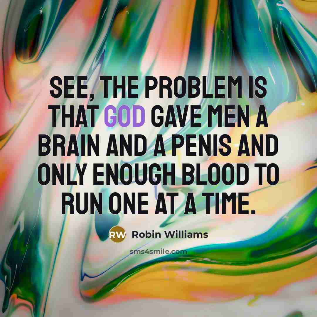 “See, the problem is that God gave men a brain and a penis and only enough blood to run one at a time.” quote by Robin Williams