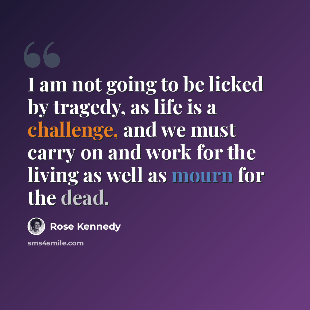 “I am not going to be licked by tragedy, as life is a challenge, and we must carry on and work for the living as well as mourn for the dead.” quote by Rose Kennedy