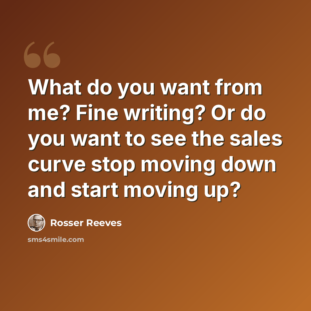 “What do you want from me? Fine writing? Or do you want to see the sales curve stop moving down and start moving up?” quote by Rosser Reeves