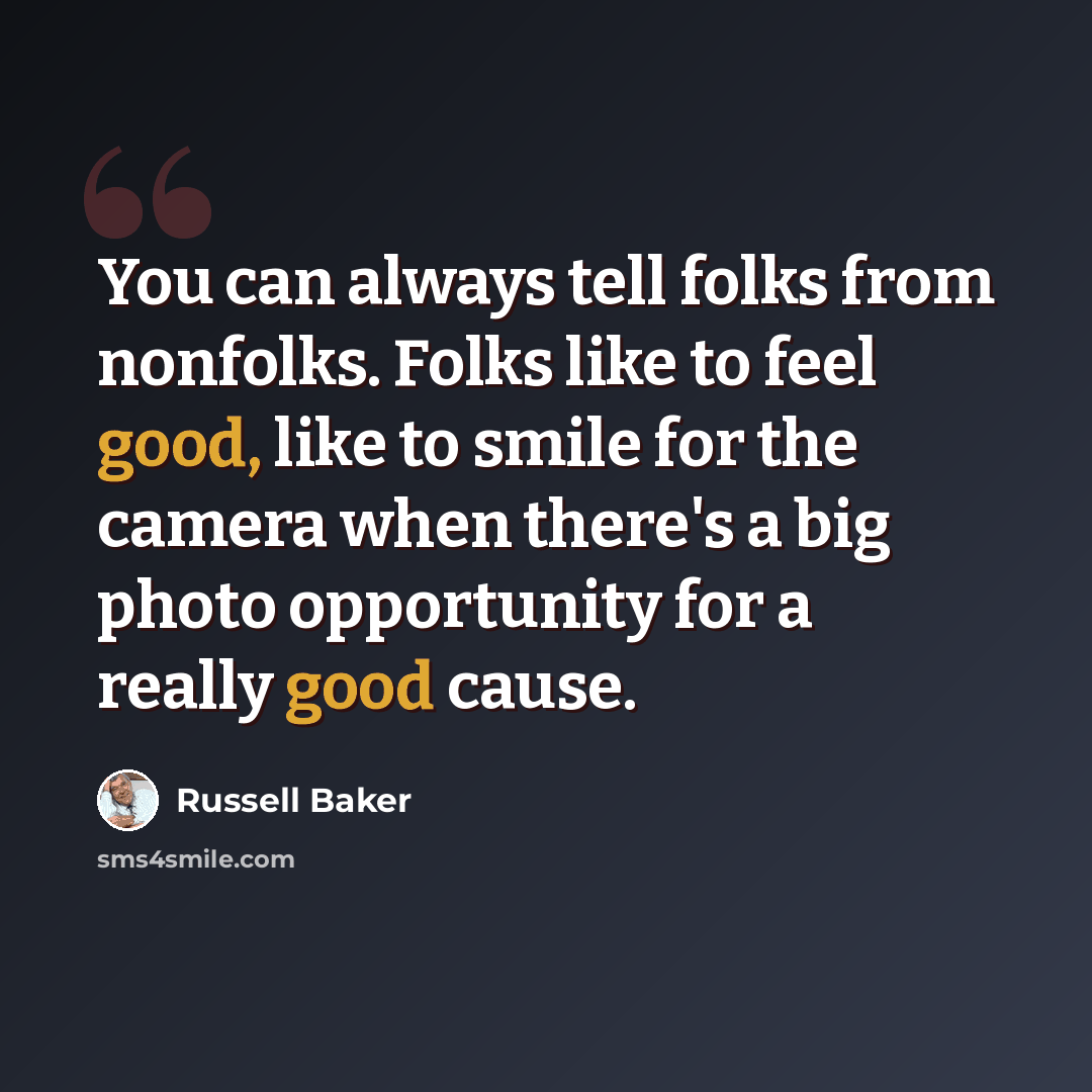 “You can always tell folks from nonfolks. Folks like to feel good, like to smile for the camera when there's a big photo opportunity for a really good cause.” quote by Russell Baker