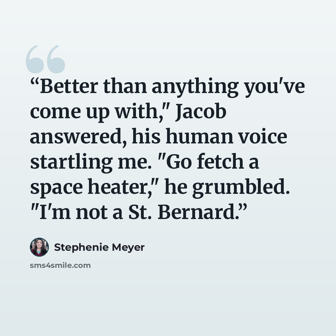 “Better than anything you've come up with," Jacob answered, his human voice startling me. "Go fetch a space heater," he grumbled. "I'm not a St. Bernard.” quote by Stephenie Meyer