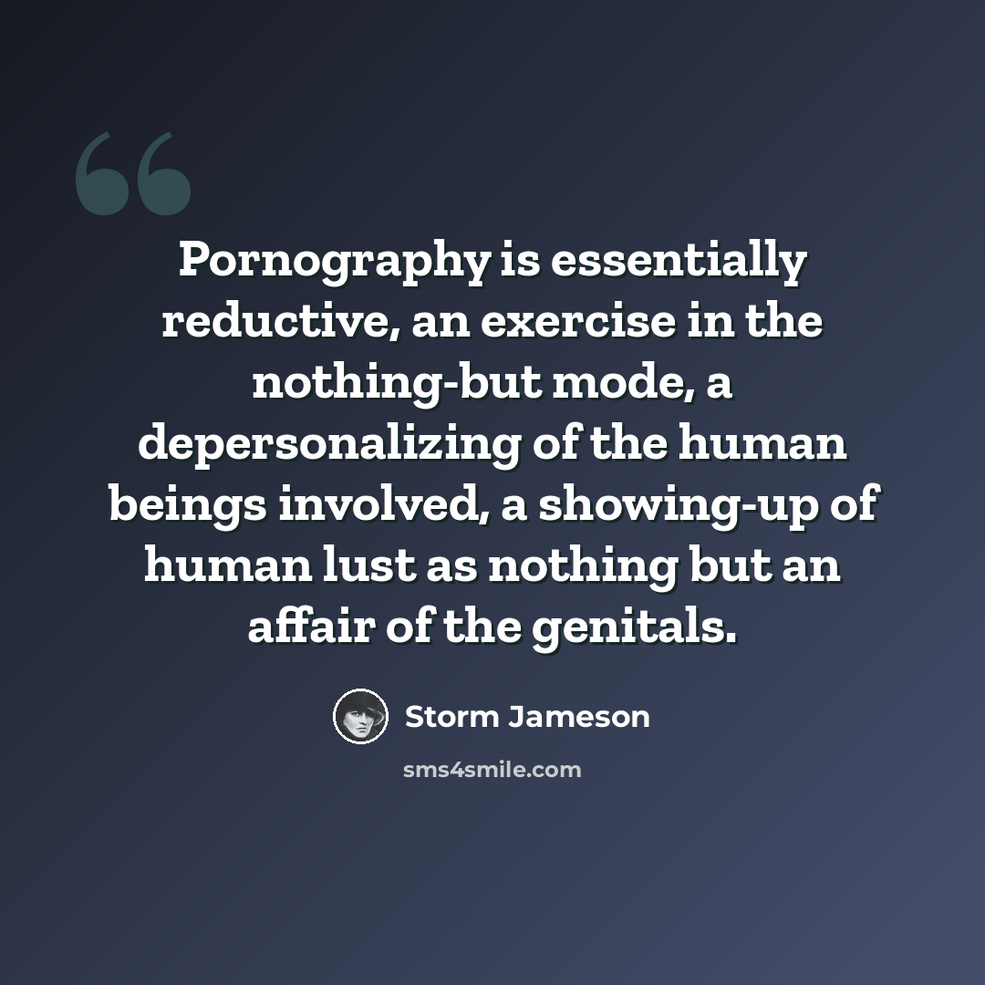 “Pornography is essentially reductive, an exercise in the nothing-but mode, a depersonalizing of the human beings involved, a showing-up of human lust as nothing but an affair of the genitals.” quote by Storm Jameson