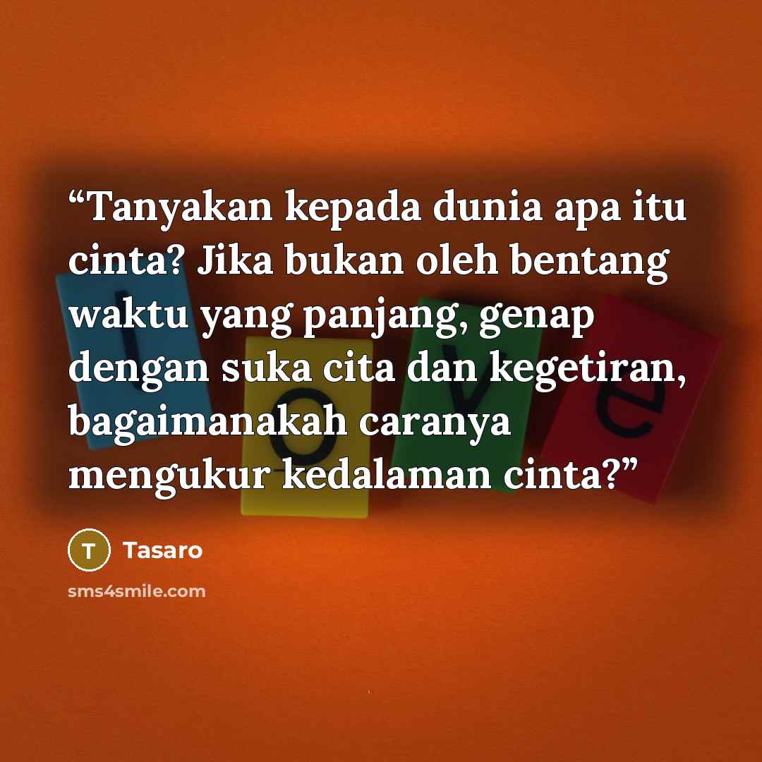 “Tanyakan kepada dunia apa itu cinta? Jika bukan oleh bentang waktu yang panjang, genap dengan suka cita dan kegetiran, bagaimanakah caranya mengukur kedalaman cinta?” quote by Tasaro