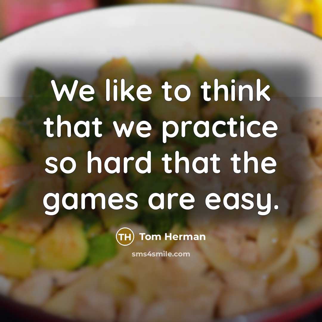 “We like to think that we practice so hard that the games are easy.” quote by Tom Herman