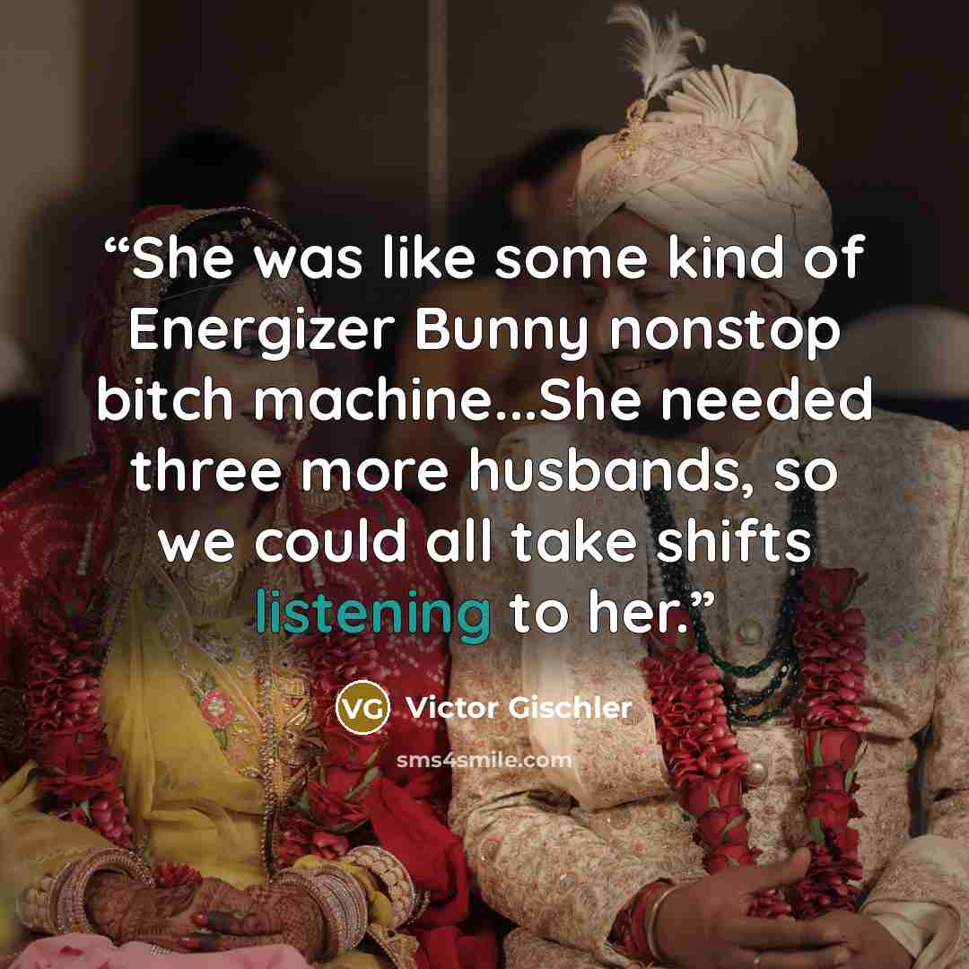 “She was like some kind of Energizer Bunny nonstop bitch machine...She needed three more husbands, so we could all take shifts listening to her.” quote by Victor Gischler