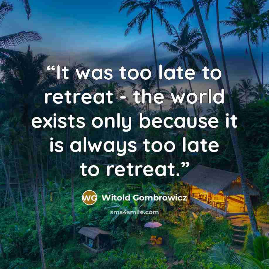 “It was too late to retreat - the world exists only because it is always too late to retreat.” quote by Witold Gombrowicz