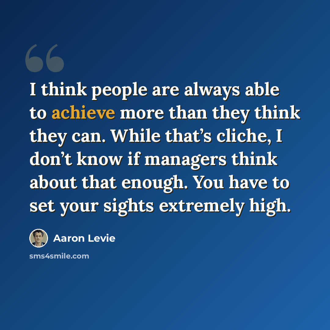 “I think people are always able to achieve more than they think they can. While that’s cliche, I don’t know if managers think about that enough. You have to set your sights extremely high.” quote by Aaron Levie