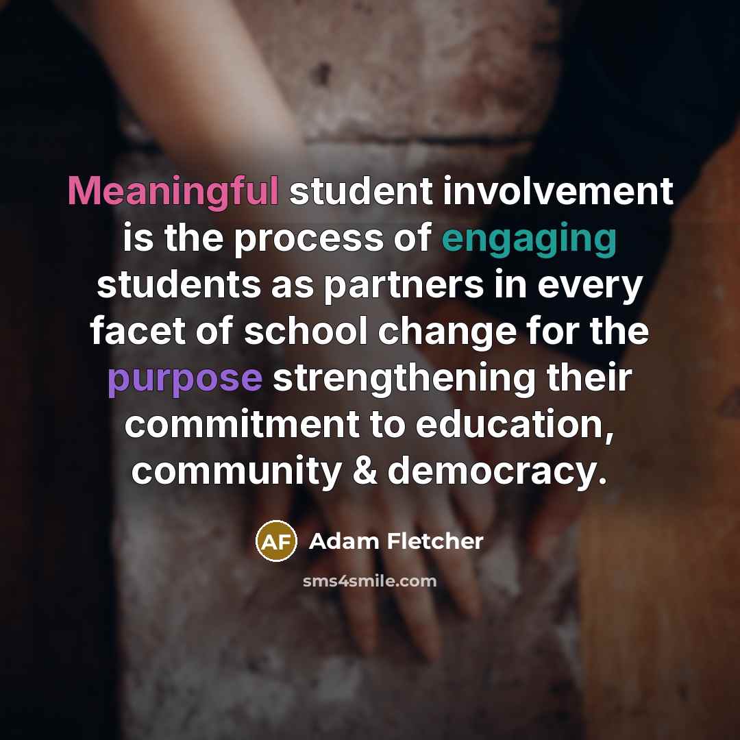 “Meaningful student involvement is the process of engaging students as partners in every facet of school change for the purpose strengthening their commitment to education, community & democracy.” quote by Adam Fletcher