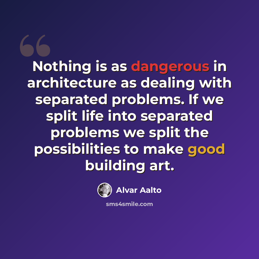 “Nothing is as dangerous in architecture as dealing with separated problems. If we split life into separated problems we split the possibilities to make good building art.” quote by Alvar Aalto