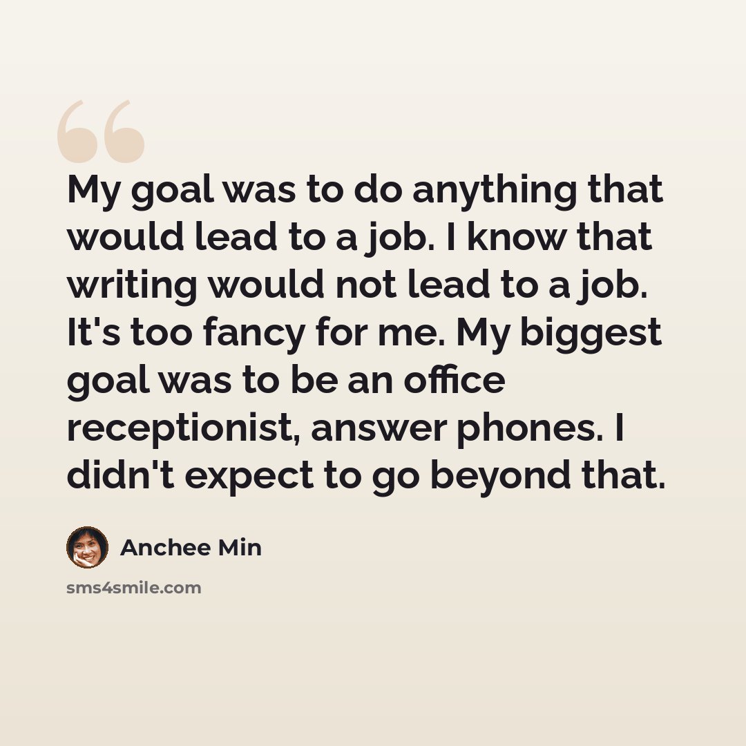 “My goal was to do anything that would lead to a job. I know that writing would not lead to a job. It's too fancy for me. My biggest goal was to be an office receptionist, answer phones. I didn't expect to go beyond that.” quote by Anchee Min
