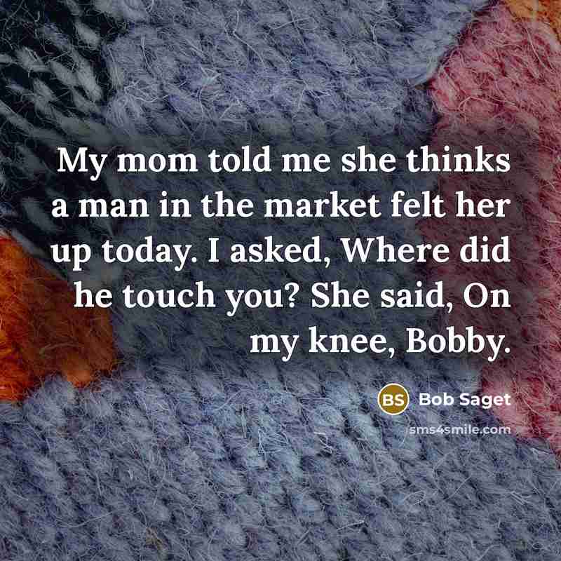 “My mom told me she thinks a man in the market felt her up today. I asked, Where did he touch you? She said, On my knee, Bobby.” quote by Bob Saget