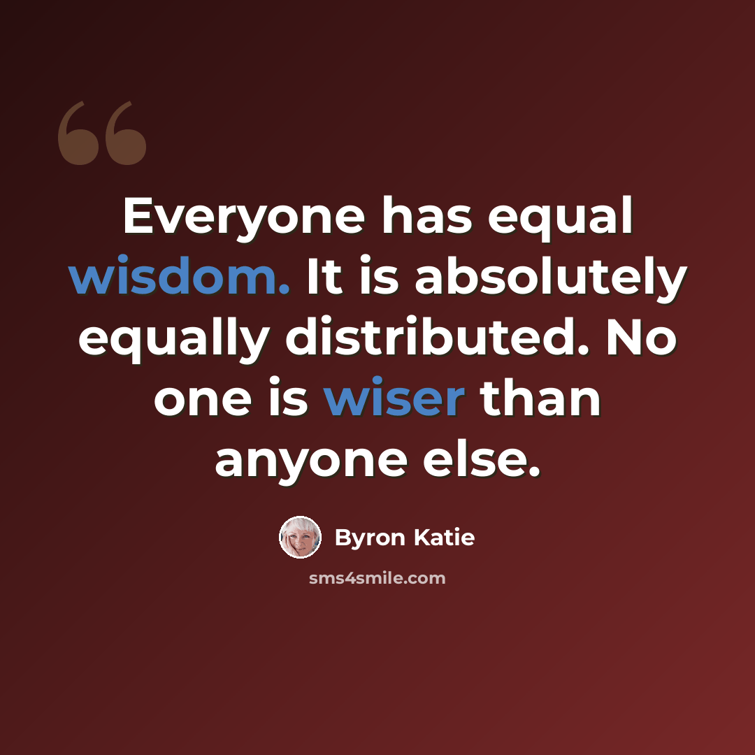 “Everyone has equal wisdom. It is absolutely equally distributed. No one is wiser than anyone else.” quote by Byron Katie
