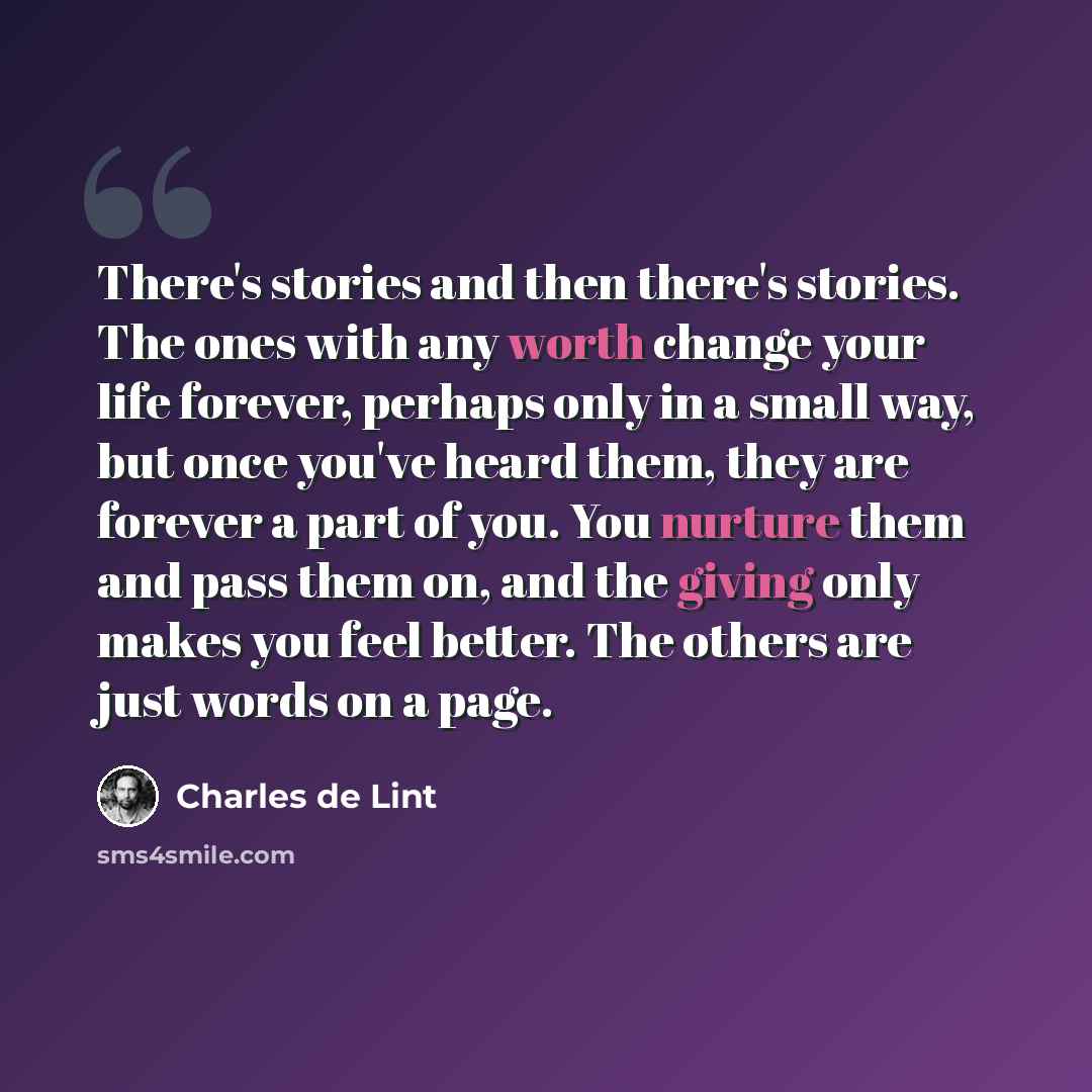 “There's stories and then there's stories. The ones with any worth change your life forever, perhaps only in a small way, but once you've heard them, they are forever a part of you. You nurture them and pass them on, and the giving only makes you feel better. The others are just words on a page.” quote by Charles de Lint