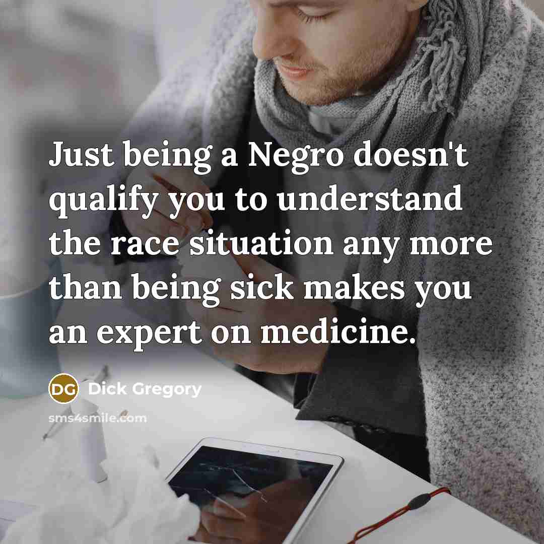 “Just being a Negro doesn't qualify you to understand the race situation any more than being sick makes you an expert on medicine.” quote by Dick Gregory