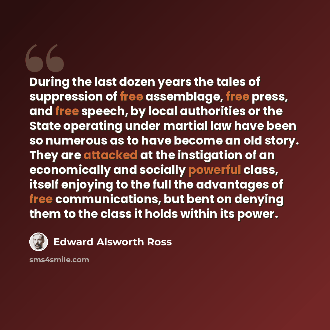 “During the last dozen years the tales of suppression of free assemblage, free press, and free speech, by local authorities or the State operating under martial law have been so numerous as to have become an old story. They are attacked at the instigation of an economically and socially powerful…” quote by Edward Alsworth Ross