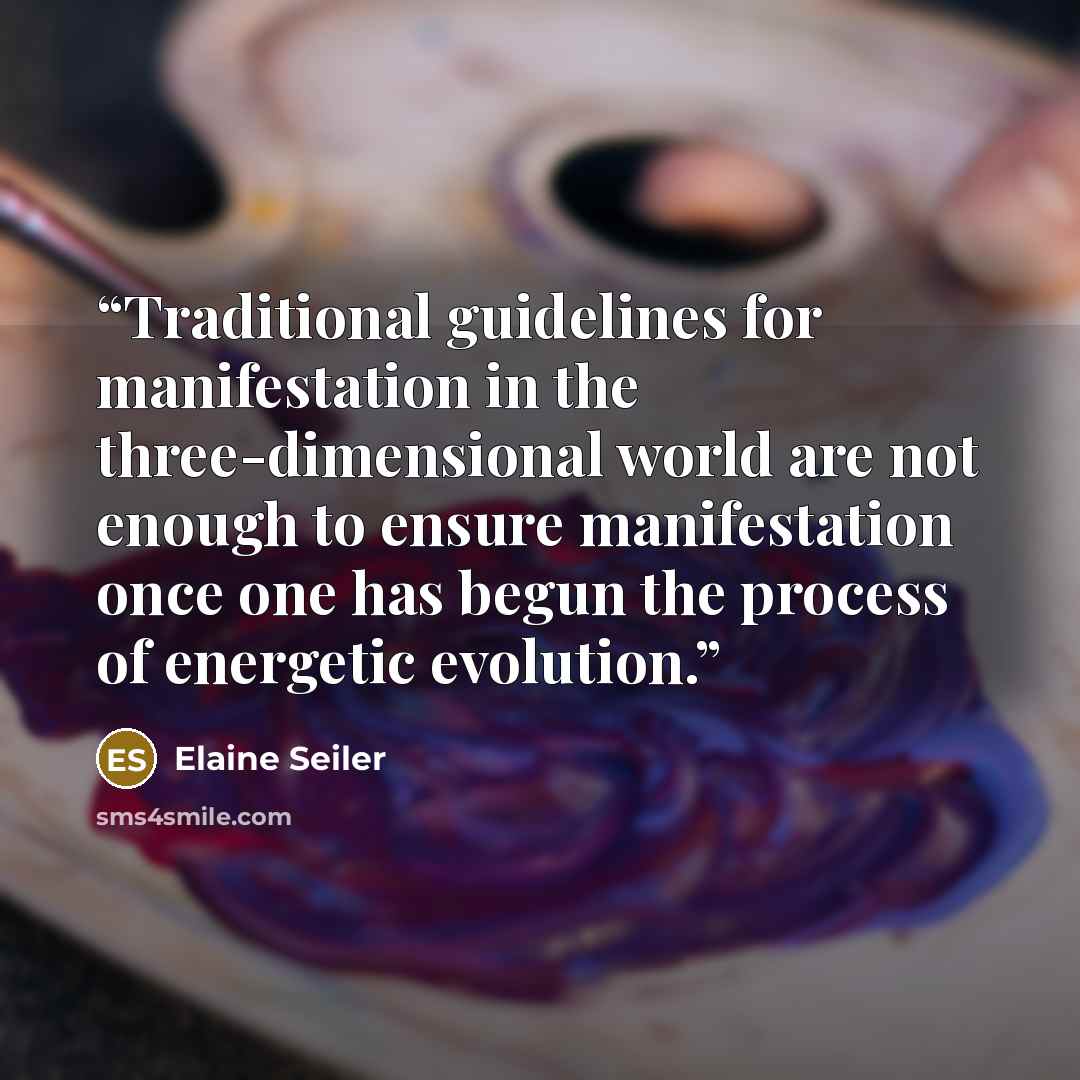 “Traditional guidelines for manifestation in the three-dimensional world are not enough to ensure manifestation once one has begun the process of energetic evolution.” quote by Elaine Seiler