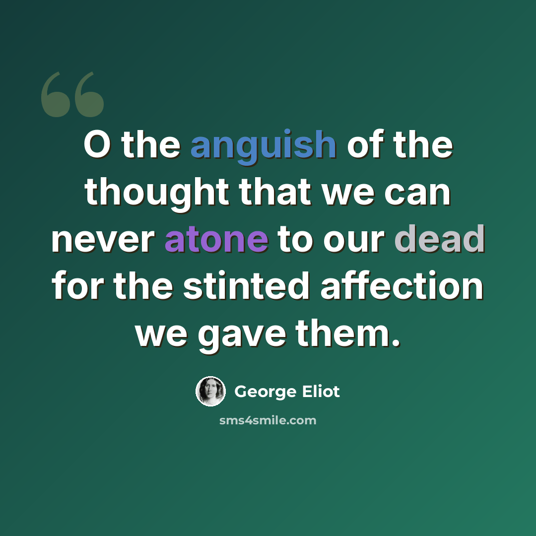 “O the anguish of the thought that we can never atone to our dead for the stinted affection we gave them.” quote by George Eliot