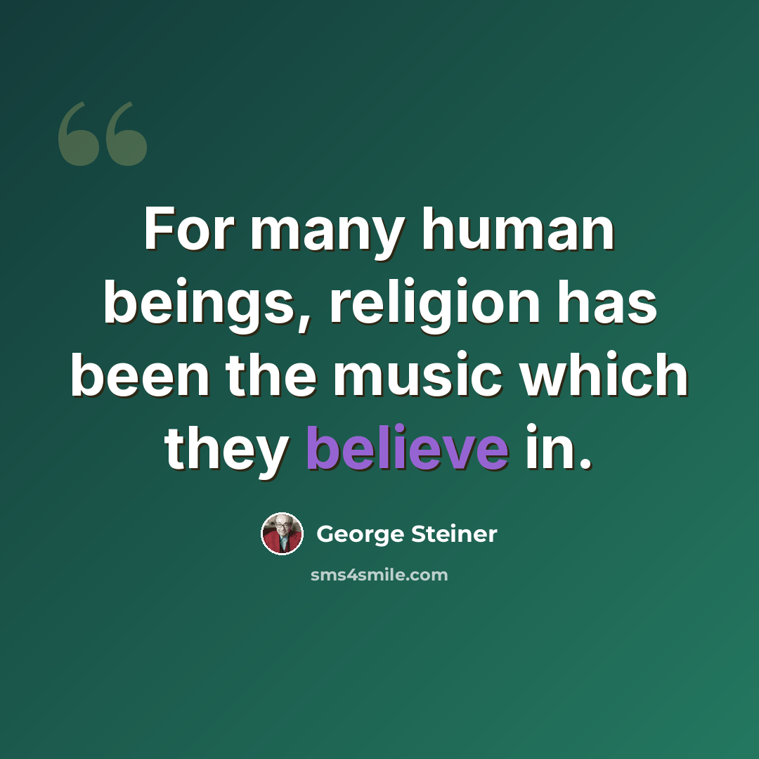 “For many human beings, religion has been the music which they believe in.” quote by George Steiner