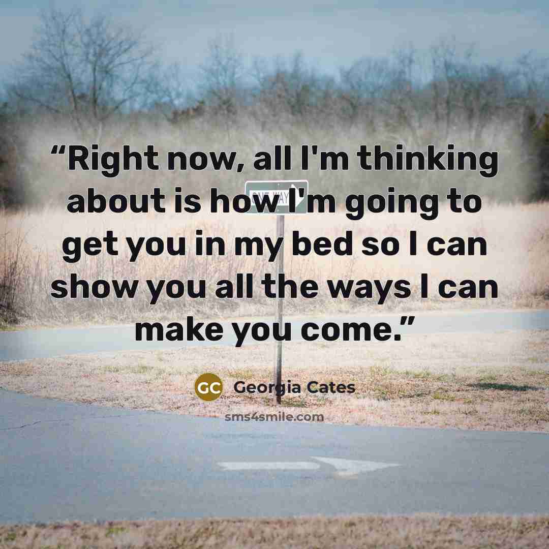 “Right now, all I'm thinking about is how I'm going to get you in my bed so I can show you all the ways I can make you come.” quote by Georgia Cates