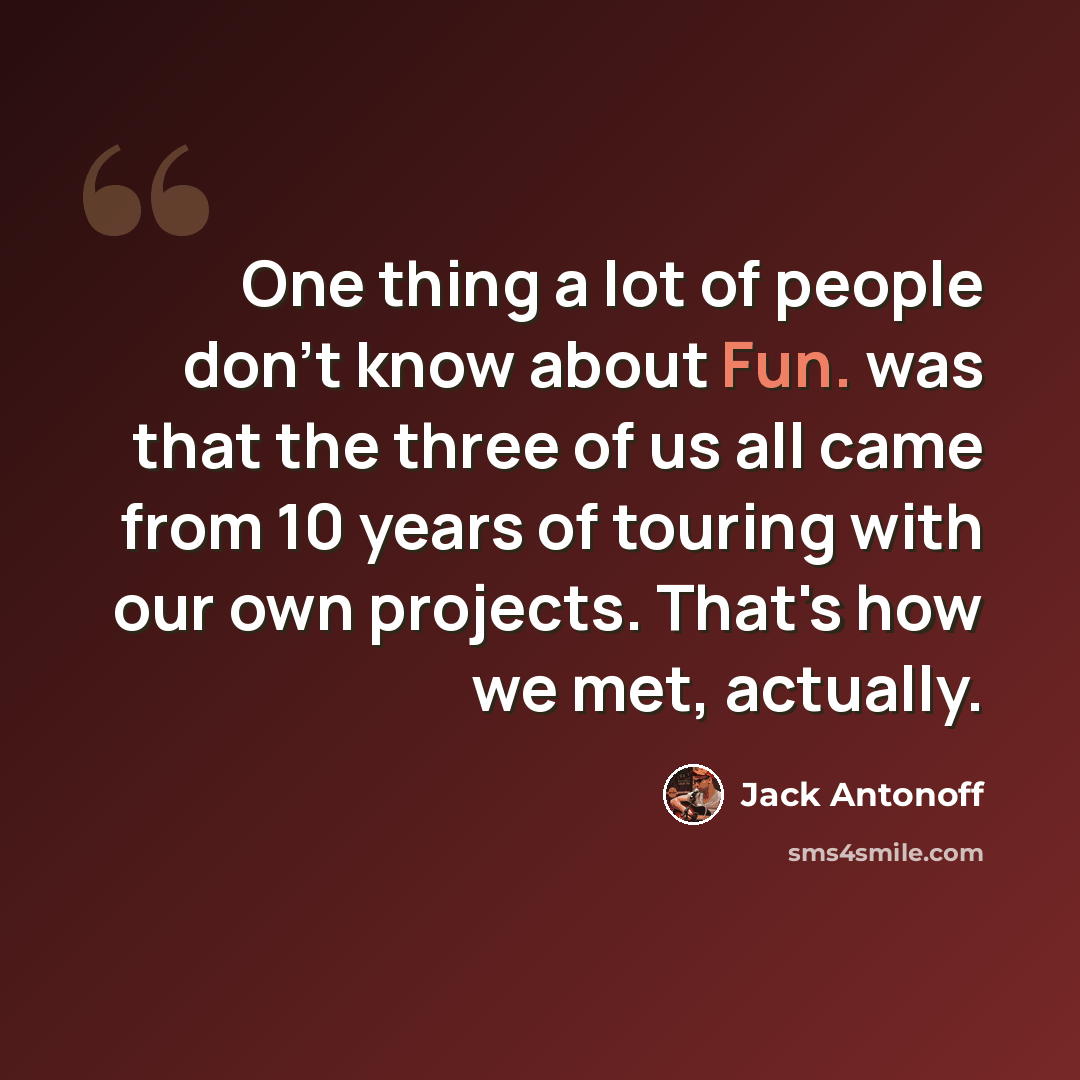 “One thing a lot of people don't know about Fun. was that the three of us all came from 10 years of touring with our own projects. That's how we met, actually.” quote by Jack Antonoff