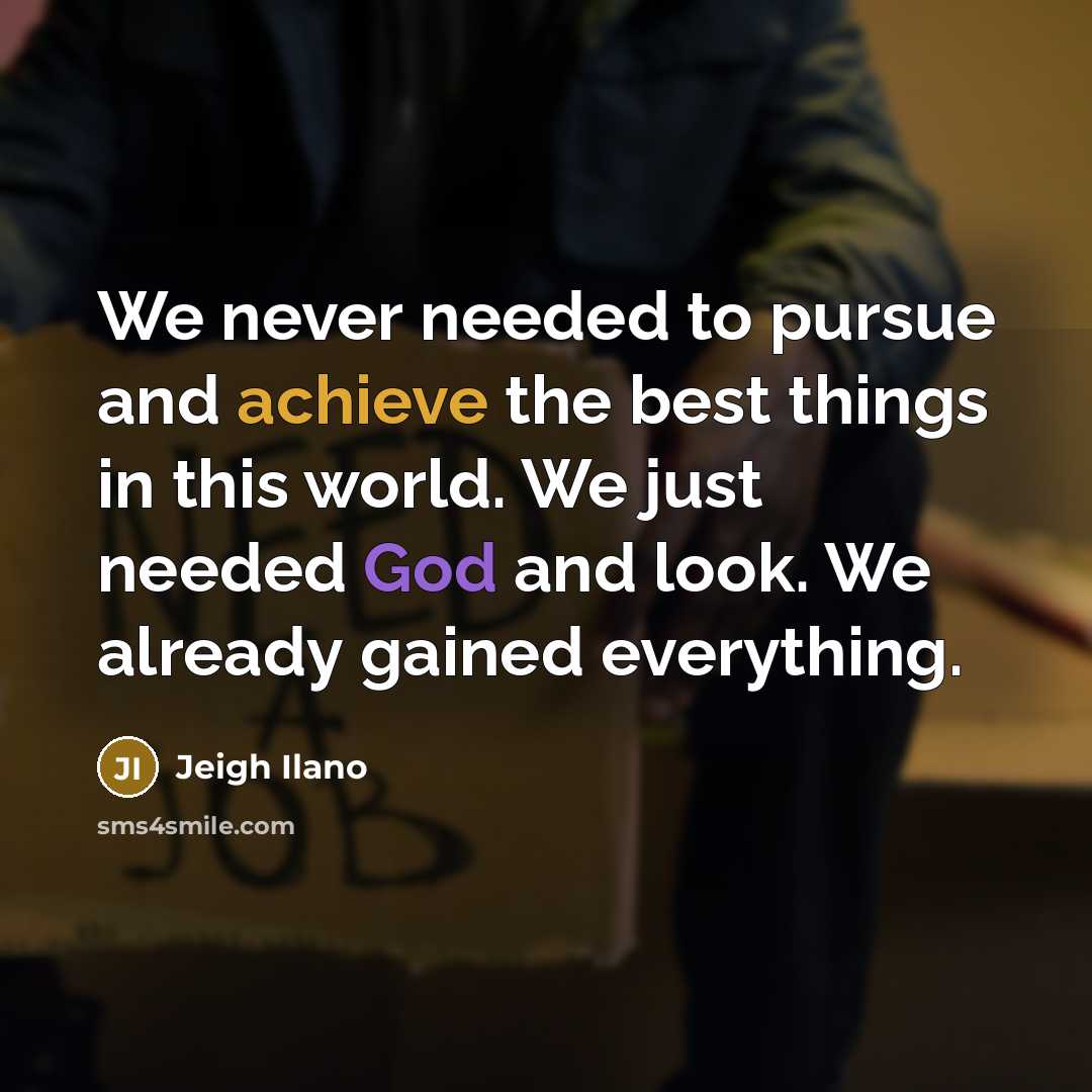 “We never needed to pursue and achieve the best things in this world. We just needed God and look. We already gained everything.” quote by Jeigh Ilano