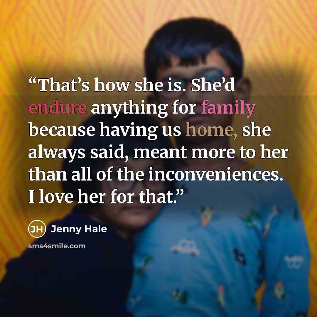 “That’s how she is. She’d endure anything for family because having us home, she always said, meant more to her than all of the inconveniences. I love her for that.” quote by Jenny Hale