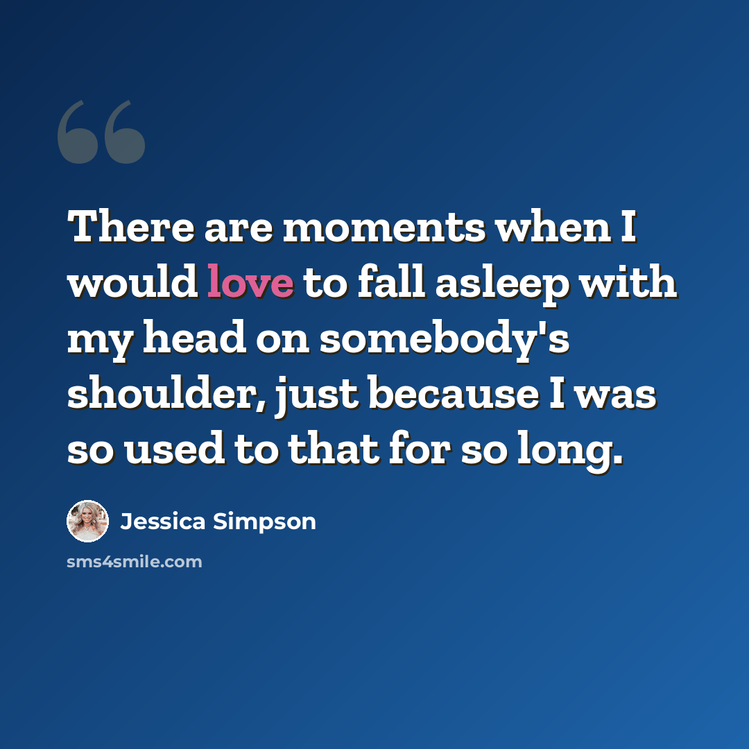 “There are moments when I would love to fall asleep with my head on somebody's shoulder, just because I was so used to that for so long.” quote by Jessica Simpson
