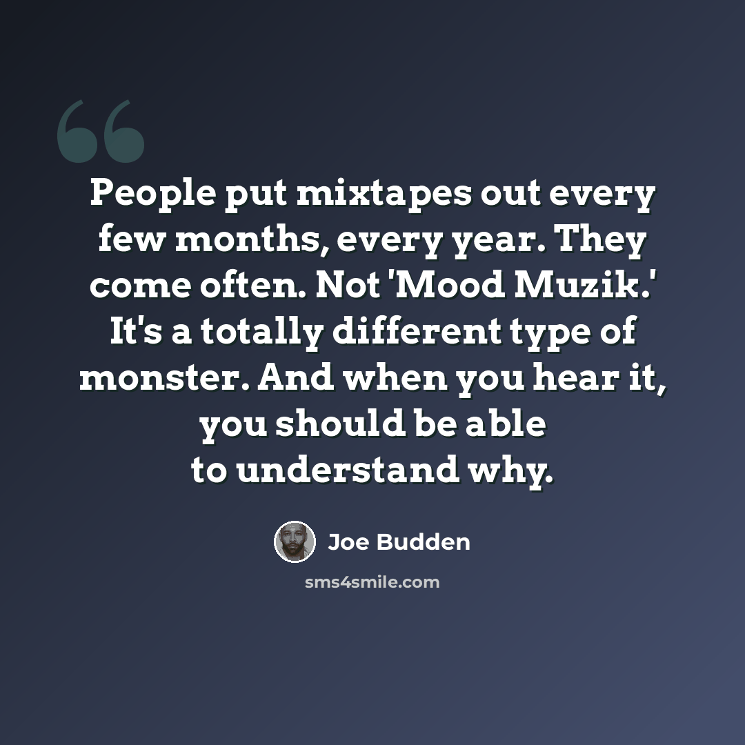 “People put mixtapes out every few months, every year. They come often. Not 'Mood Muzik.' It's a totally different type of monster. And when you hear it, you should be able to understand why.” quote by Joe Budden