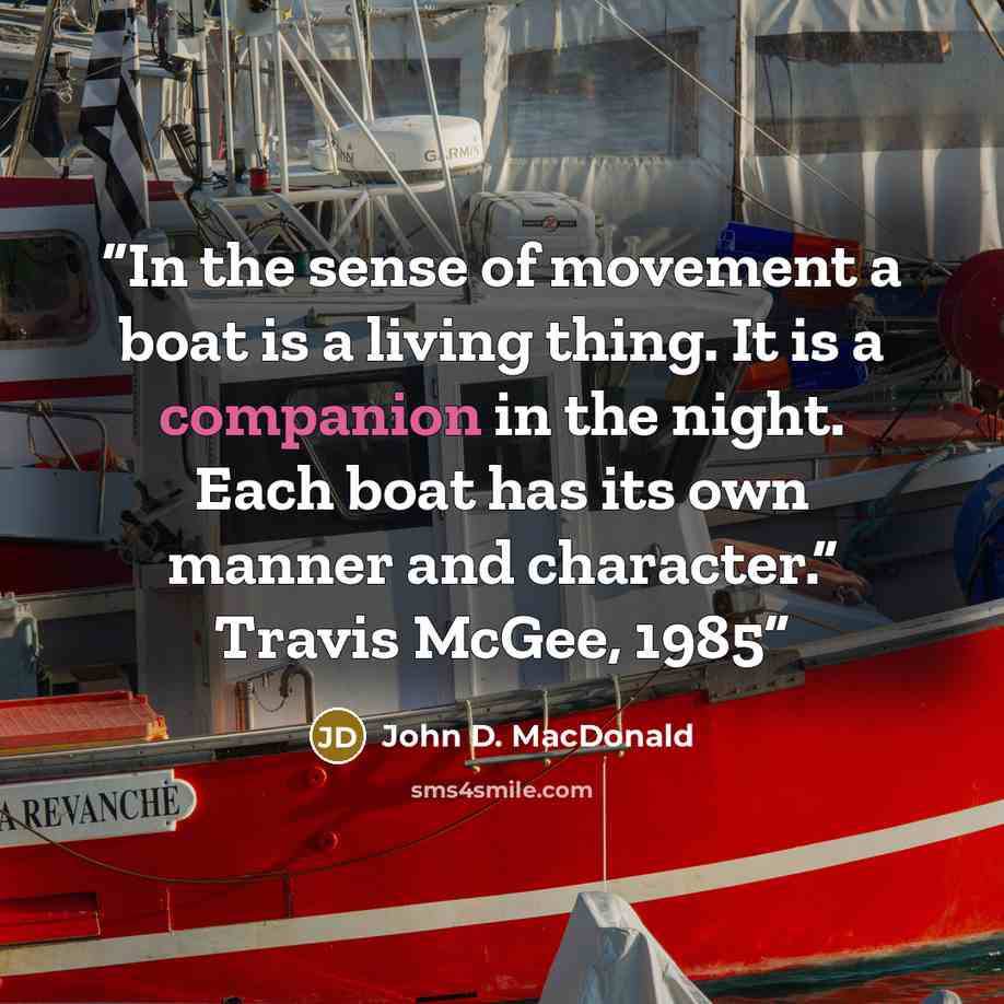 “In the sense of movement a boat is a living thing. It is a companion in the night. Each boat has its own manner and character.” Travis McGee, 1985” quote by John D. MacDonald