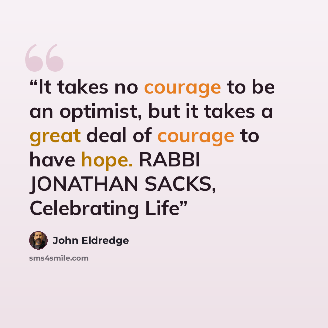 “It takes no courage to be an optimist, but it takes a great deal of courage to have hope. RABBI JONATHAN SACKS, Celebrating Life” quote by John Eldredge