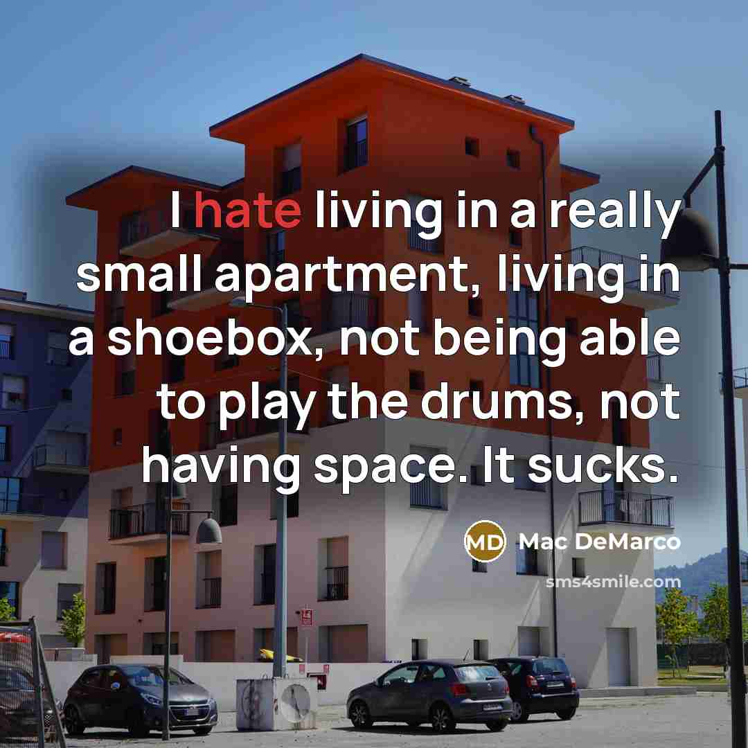 “I hate living in a really small apartment, living in a shoebox, not being able to play the drums, not having space. It sucks.” quote by Mac DeMarco