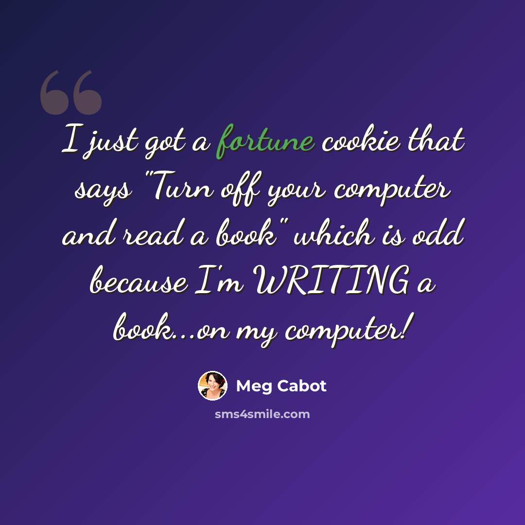 “I just got a fortune cookie that says "Turn off your computer and read a book" which is odd because I'm WRITING a book...on my computer!” quote by Meg Cabot