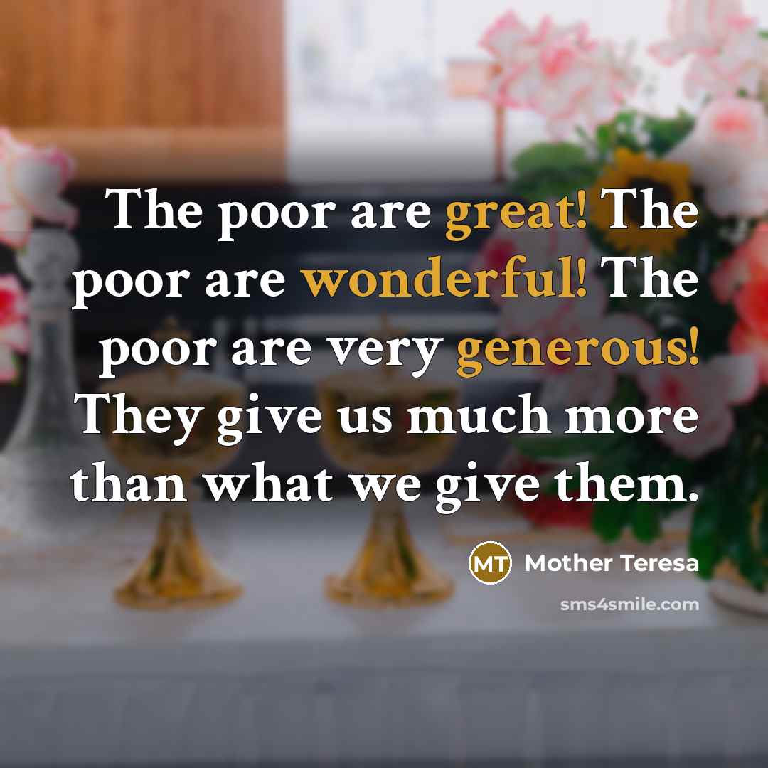 “The poor are great! The poor are wonderful! The poor are very generous! They give us much more than what we give them.” quote by Mother Teresa