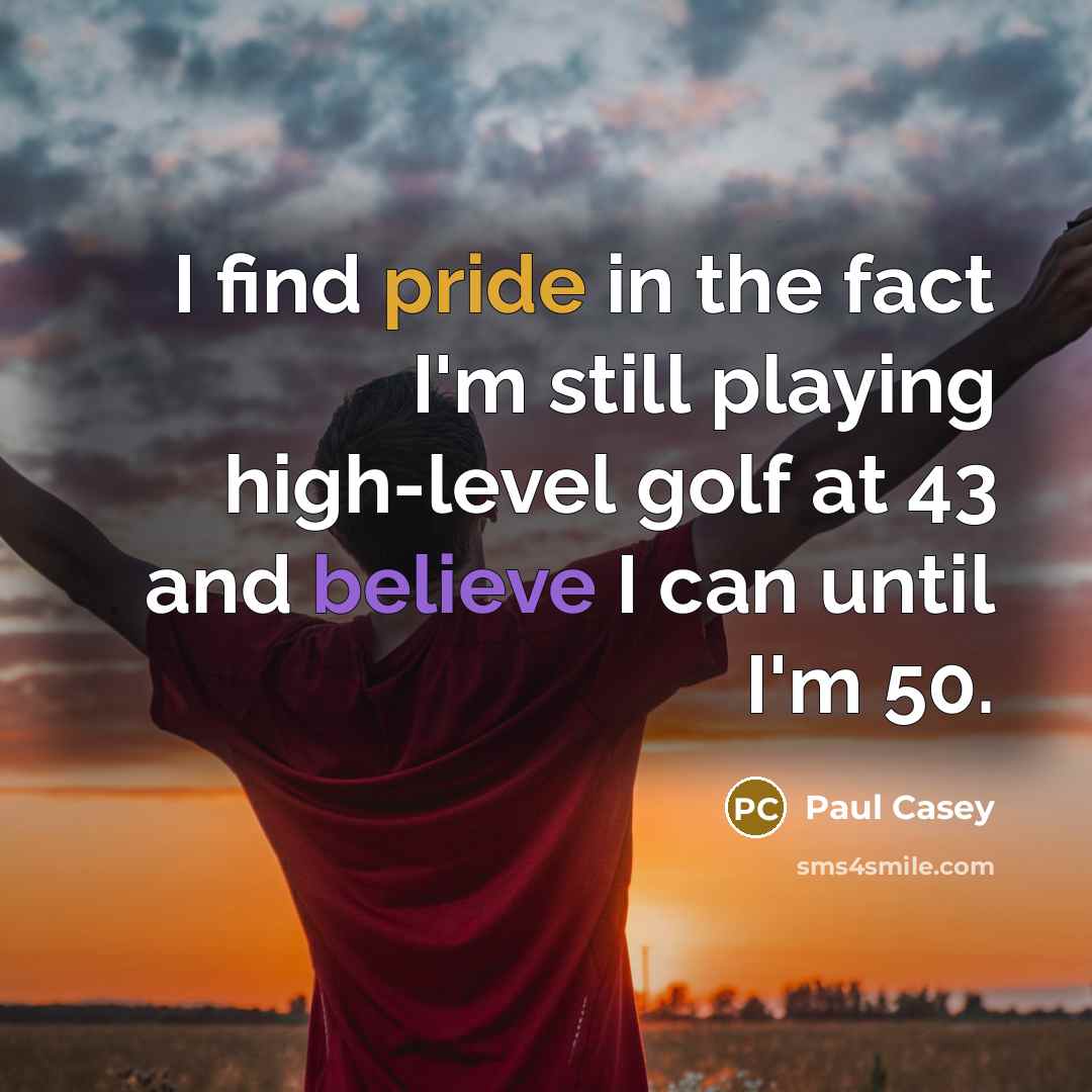 “I find pride in the fact I'm still playing high-level golf at 43 and believe I can until I'm 50.” quote by Paul Casey
