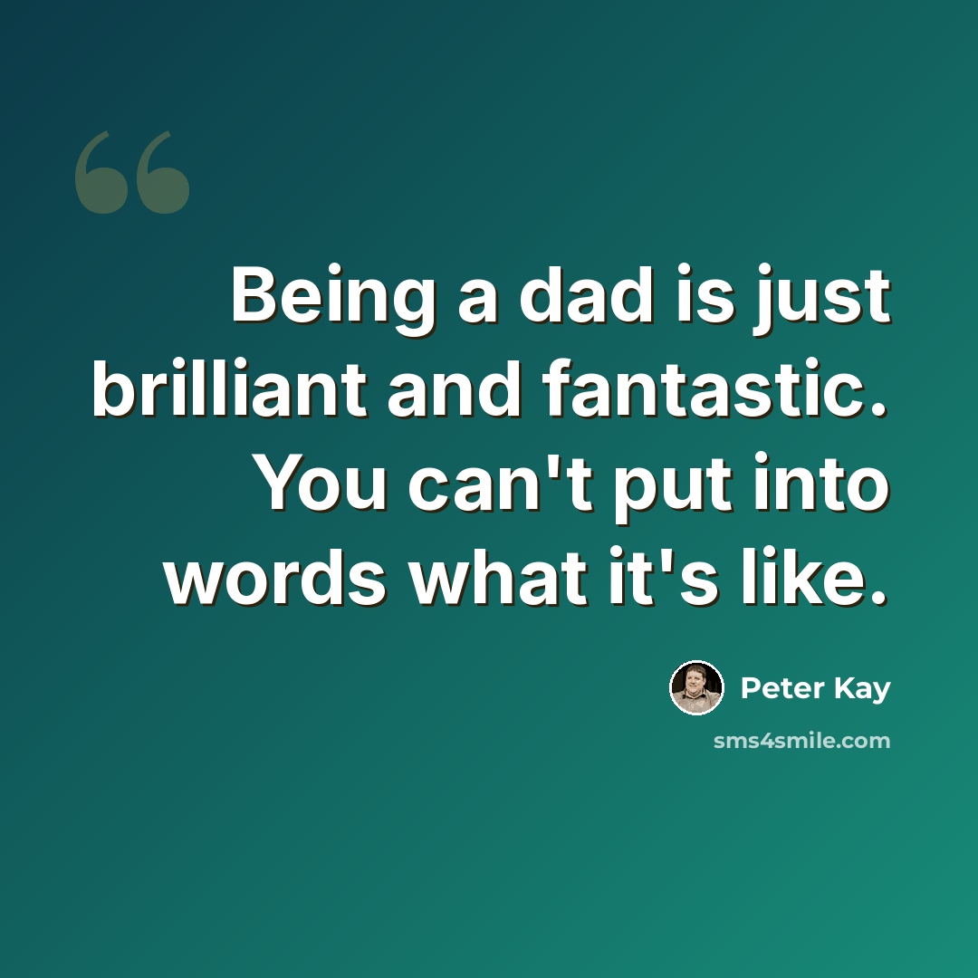 “Being a dad is just brilliant and fantastic. You can't put into words what it's like.” quote by Peter Kay