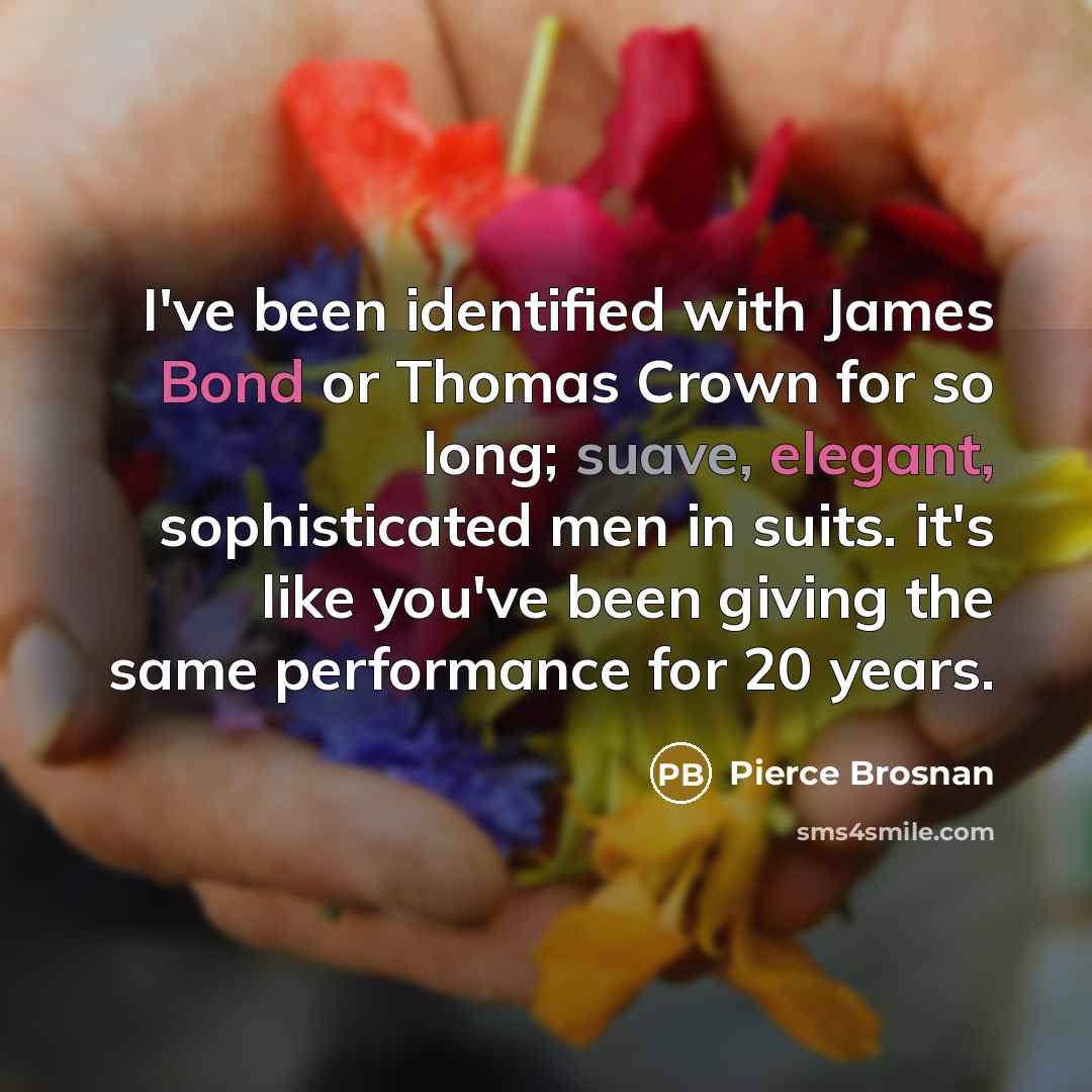 “I've been identified with James Bond or Thomas Crown for so long; suave, elegant, sophisticated men in suits. it's like you've been giving the same performance for 20 years.” quote by Pierce Brosnan