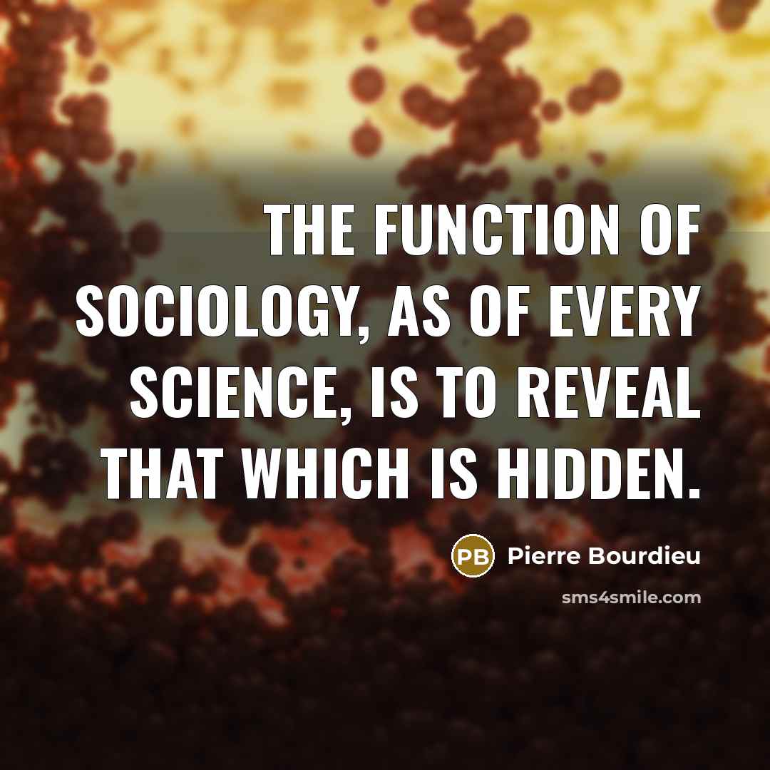 “The function of sociology, as of every science, is to reveal that which is hidden.” quote by Pierre Bourdieu