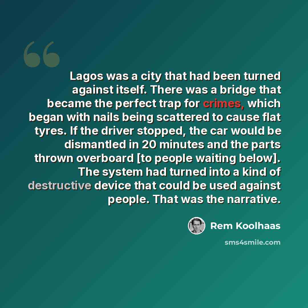 “Lagos was a city that had been turned against itself. There was a bridge that became the perfect trap for crimes, which began with nails being scattered to cause flat tyres. If the driver stopped, the car would be dismantled in 20 minutes and the parts thrown overboard [to people waiting below]…” quote by Rem Koolhaas