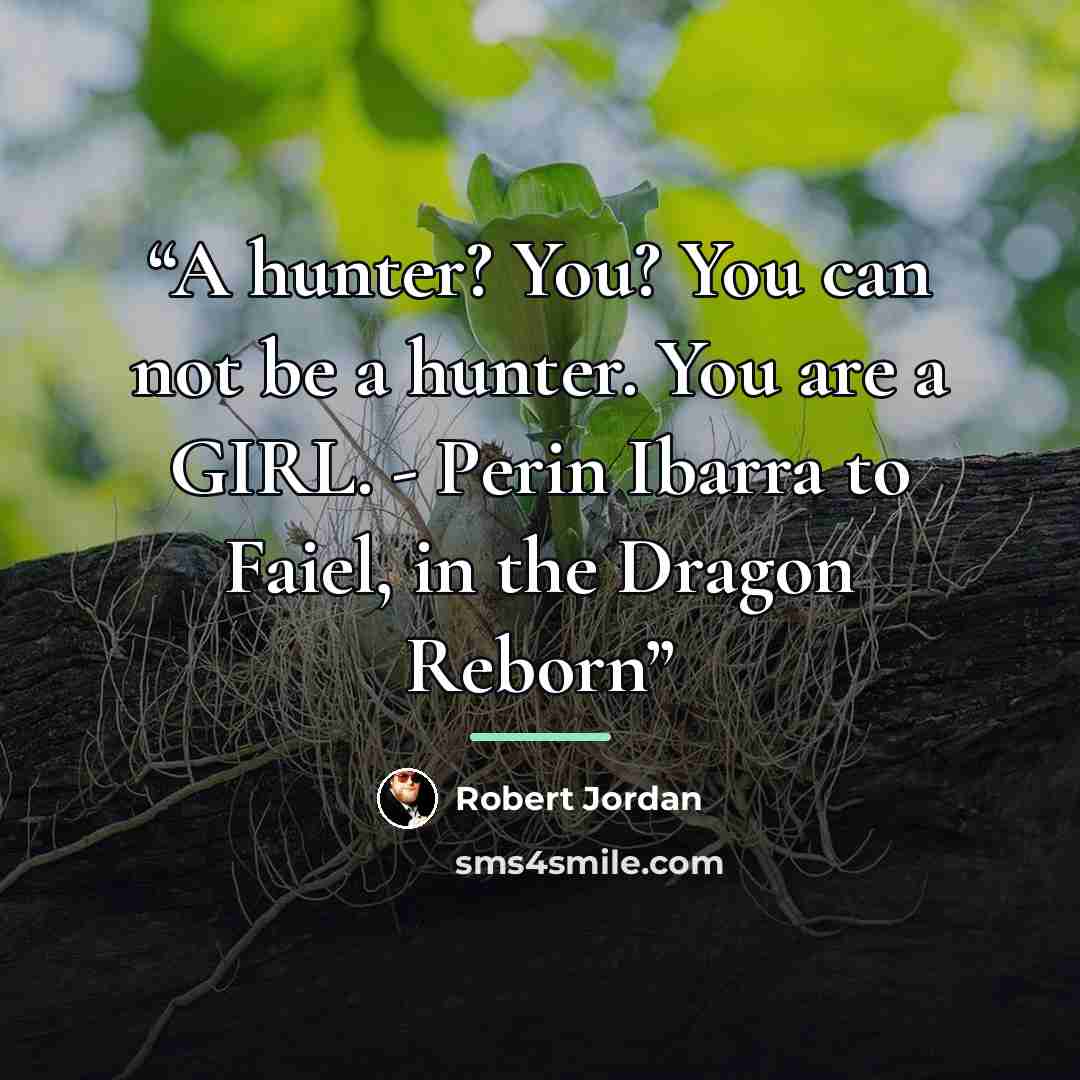 “A hunter? You? You can not be a hunter. You are a GIRL. - Perin Ibarra to Faiel, in the Dragon Reborn” quote by Robert Jordan