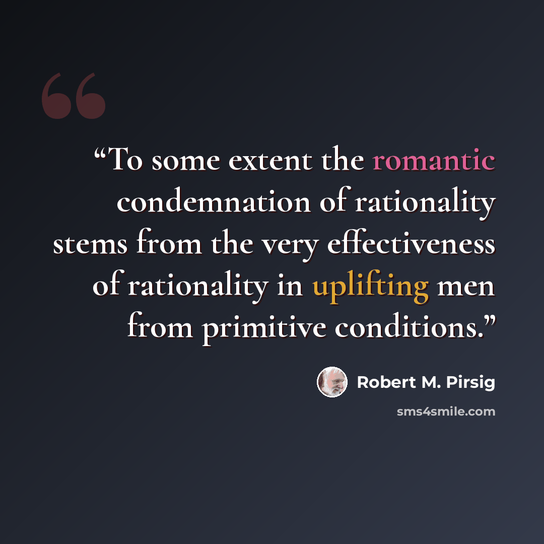 “To some extent the romantic condemnation of rationality stems from the very effectiveness of rationality in uplifting men from primitive conditions.” quote by Robert M. Pirsig